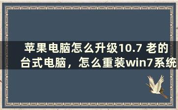 苹果电脑怎么升级10.7 老的台式电脑，怎么重装win7系统